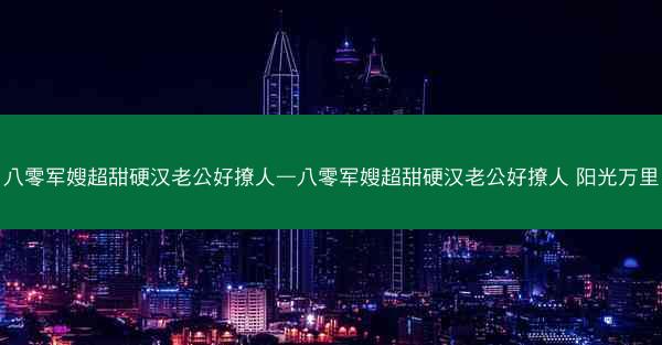 八零军嫂超甜硬汉老公好撩人—八零军嫂超甜硬汉老公好撩人 阳光万里