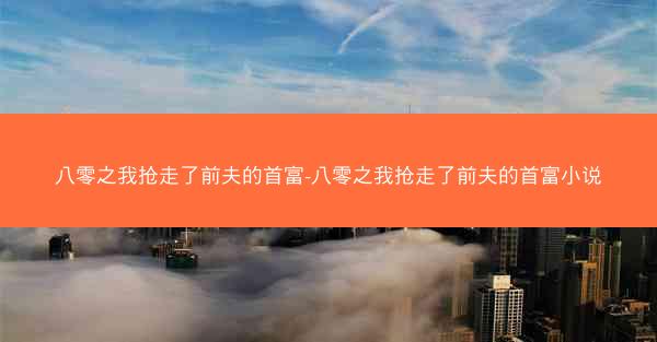 八零之我抢走了前夫的首富-八零之我抢走了前夫的首富小说