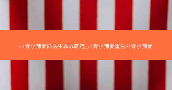 八零小辣妻陆医生乖乖就范_八零小辣妻重生八零小辣妻