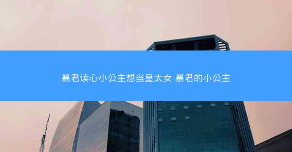 暴君读心小公主想当皇太女-暴君的小公主