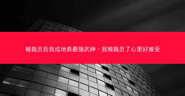被裁员后我成地表最强武神、我被裁员了心里好难受