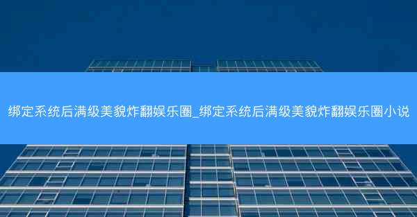 绑定系统后满级美貌炸翻娱乐圈_绑定系统后满级美貌炸翻娱乐圈小说
