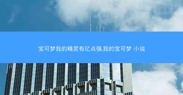 宝可梦我的精灵有亿点强,我的宝可梦 小说