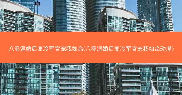 八零退婚后高冷军官宠我如命(八零退婚后高冷军官宠我如命动漫)