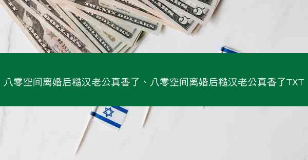 八零空间离婚后糙汉老公真香了、八零空间离婚后糙汉老公真香了TXT