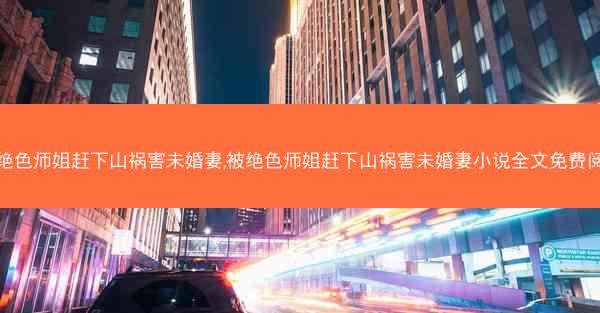 被绝色师姐赶下山祸害未婚妻,被绝色师姐赶下山祸害未婚妻小说全文免费阅读