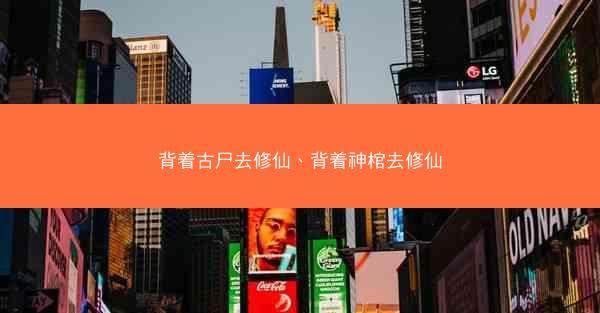 背着古尸去修仙、背着神棺去修仙