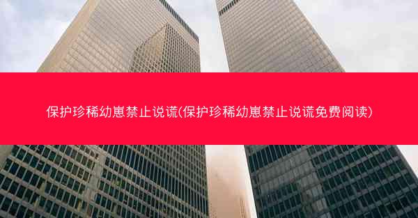 保护珍稀幼崽禁止说谎(保护珍稀幼崽禁止说谎免费阅读)