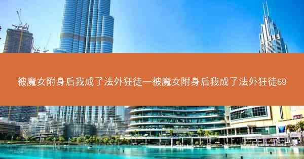 被魔女附身后我成了法外狂徒—被魔女附身后我成了法外狂徒69