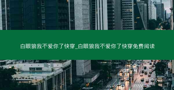 白眼狼我不爱你了快穿_白眼狼我不爱你了快穿免费阅读