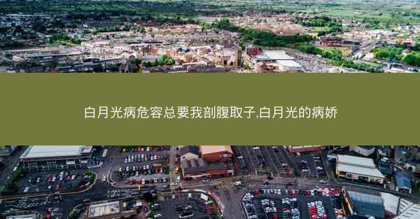 白月光病危容总要我剖腹取子,白月光的病娇