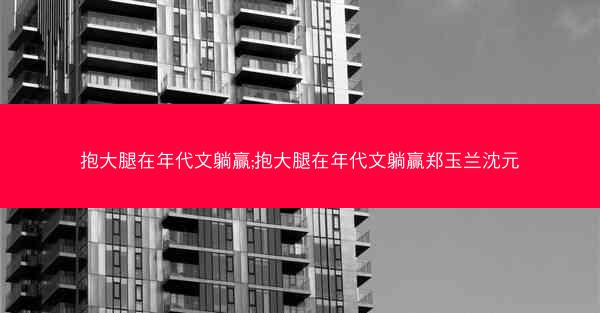抱大腿在年代文躺赢;抱大腿在年代文躺赢郑玉兰沈元