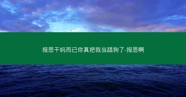 报恩干妈而已你真把我当舔狗了-报恩啊