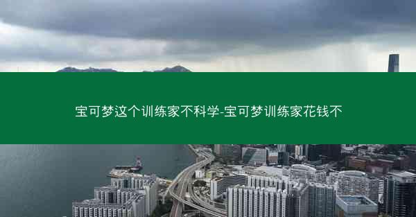 宝可梦这个训练家不科学-宝可梦训练家花钱不