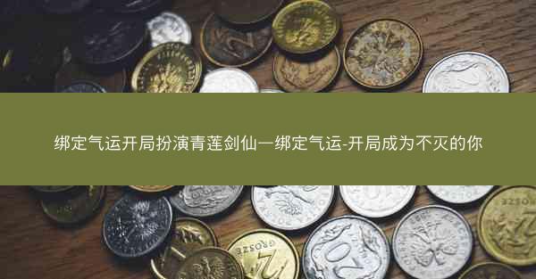 绑定气运开局扮演青莲剑仙—绑定气运-开局成为不灭的你