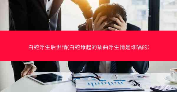 白蛇浮生后世情(白蛇缘起的插曲浮生情是谁唱的)
