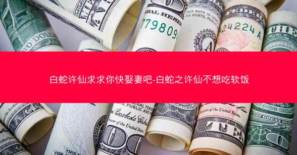 白蛇许仙求求你快娶妻吧-白蛇之许仙不想吃软饭