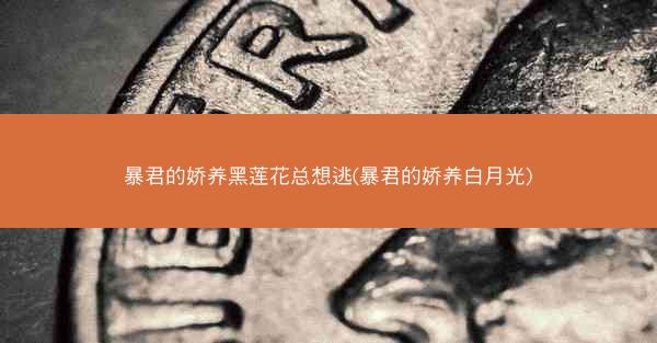 暴君的娇养黑莲花总想逃(暴君的娇养白月光)