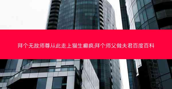 拜个无敌师尊从此走上猫生癫疯;拜个师父做夫君百度百科