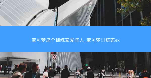 宝可梦这个训练家爱怼人_宝可梦训练家ex