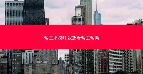 帮主求膜拜;我想看帮主帮助