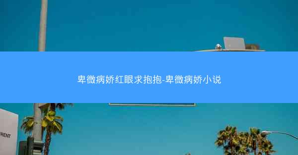 卑微病娇红眼求抱抱-卑微病娇小说