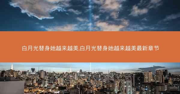白月光替身她越来越美,白月光替身她越来越美最新章节