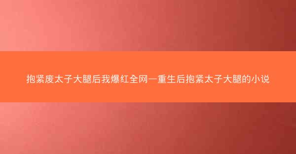 抱紧废太子大腿后我爆红全网—重生后抱紧太子大腿的小说