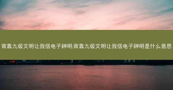 背靠九级文明让我信电子神明;背靠九级文明让我信电子神明是什么意思