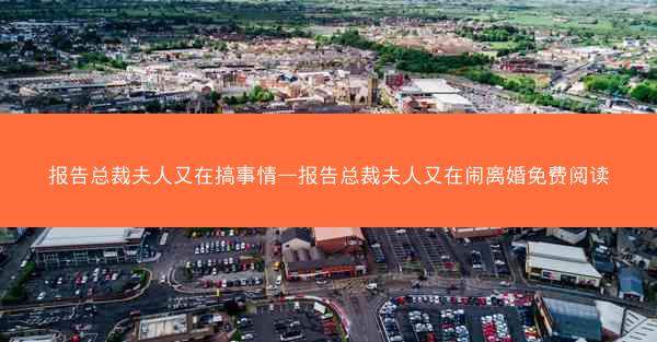 报告总裁夫人又在搞事情—报告总裁夫人又在闹离婚免费阅读
