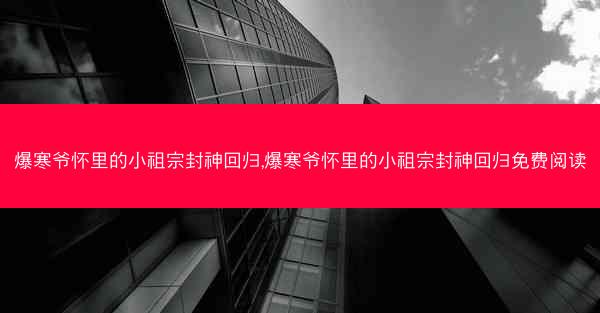 爆寒爷怀里的小祖宗封神回归,爆寒爷怀里的小祖宗封神回归免费阅读