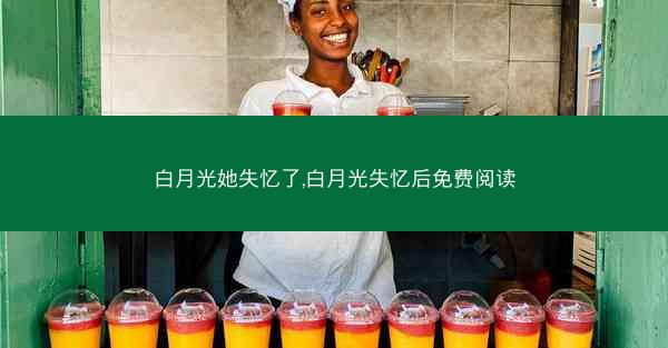 白月光她失忆了,白月光失忆后免费阅读