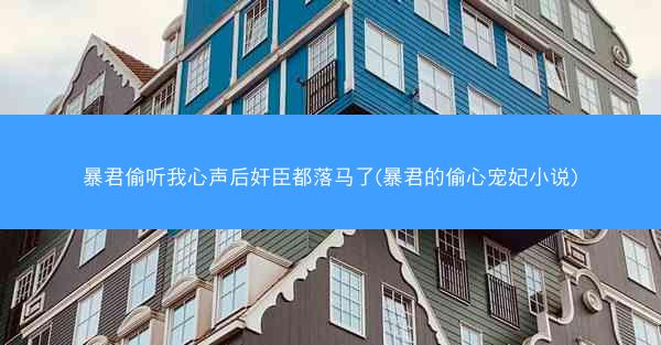 暴君偷听我心声后奸臣都落马了(暴君的偷心宠妃小说)