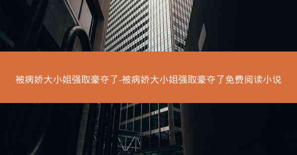 被病娇大小姐强取豪夺了-被病娇大小姐强取豪夺了免费阅读小说