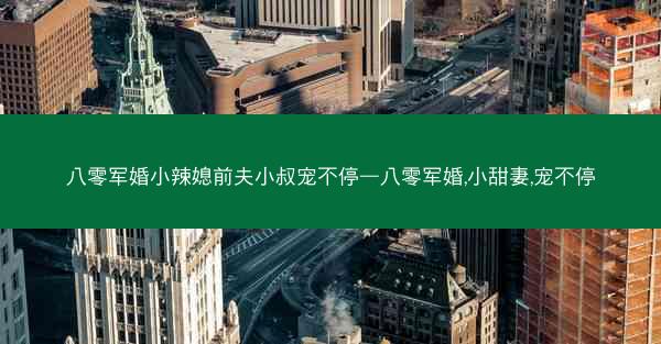 八零军婚小辣媳前夫小叔宠不停—八零军婚,小甜妻,宠不停