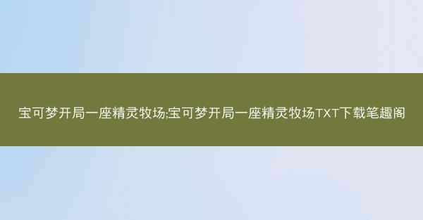 宝可梦开局一座精灵牧场;宝可梦开局一座精灵牧场TXT下载笔趣阁