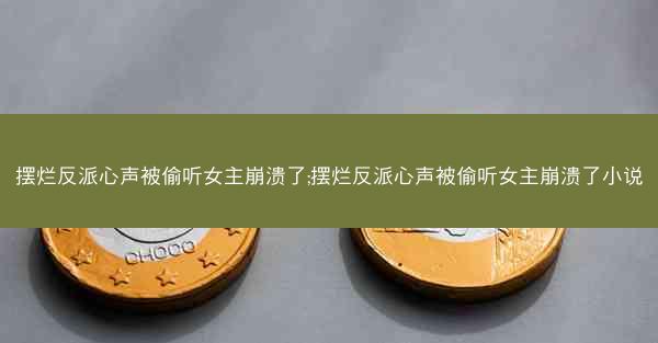摆烂反派心声被偷听女主崩溃了;摆烂反派心声被偷听女主崩溃了小说