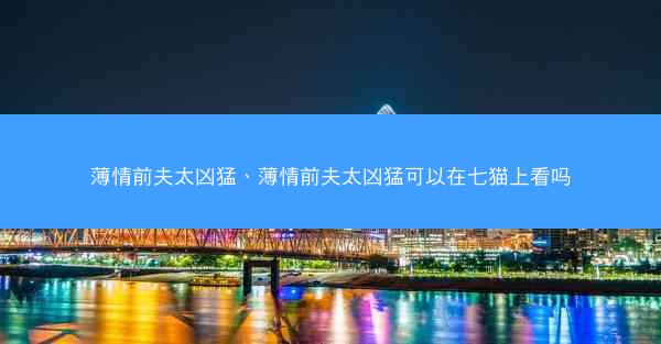 薄情前夫太凶猛、薄情前夫太凶猛可以在七猫上看吗
