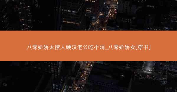 八零娇娇太撩人硬汉老公吃不消_八零娇娇女[穿书]