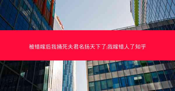 被错嫁后我捅死夫君名扬天下了;我嫁错人了知乎