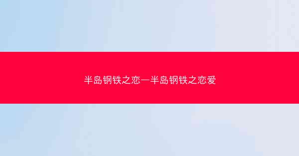 半岛钢铁之恋—半岛钢铁之恋爱