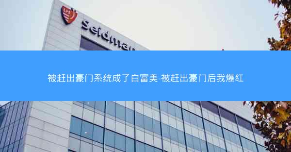 被赶出豪门系统成了白富美-被赶出豪门后我爆红 被赶出豪门系统成了白富美-被赶出豪门后我爆红
