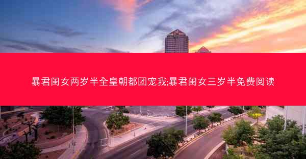 暴君闺女两岁半全皇朝都团宠我;暴君闺女三岁半免费阅读
