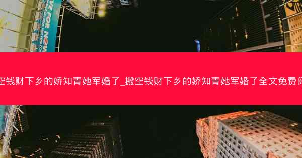 搬空钱财下乡的娇知青她军婚了_搬空钱财下乡的娇知青她军婚了全文免费阅读