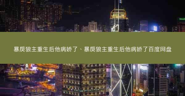 暴戾狼主重生后他病娇了、暴戾狼主重生后他病娇了百度网盘