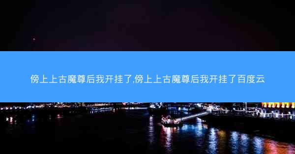 傍上上古魔尊后我开挂了,傍上上古魔尊后我开挂了百度云