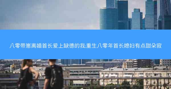 八零带崽离婚首长爱上缺德的我;重生八零年首长媳妇有点甜朵寂