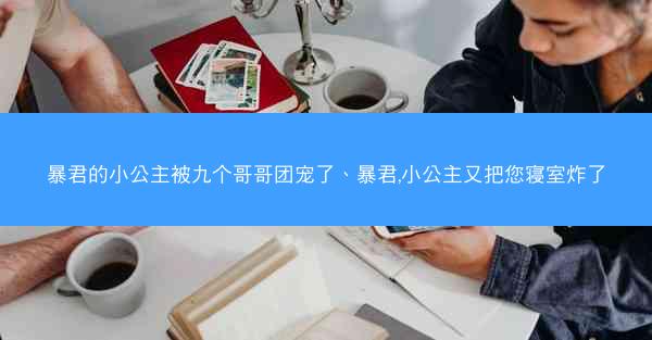 暴君的小公主被九个哥哥团宠了、暴君,小公主又把您寝室炸了