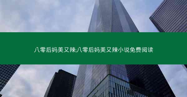 八零后妈美又辣;八零后妈美又辣小说免费阅读 八零后妈美又辣;八零后妈美又辣小说免费阅读