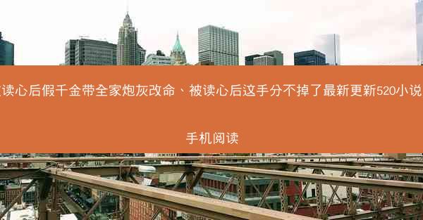 被读心后假千金带全家炮灰改命、被读心后这手分不掉了最新更新520小说吧手机阅读 被读心后假千金带全家炮灰改命、被读心后这手分不掉了最新更新520小说吧手机阅读